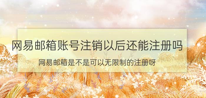 网易邮箱账号注销以后还能注册吗 网易邮箱是不是可以无限制的注册呀？